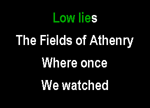 Low lies
The Fields of Athenry

Where once
We watched