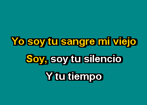 Yo soy tu sangre mi viejo

Soy, soy tu silencio

Y tu tiempo