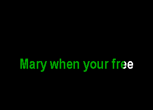 Mary when your free