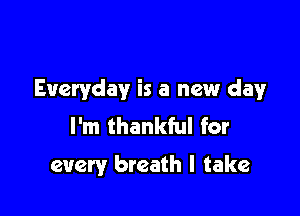Everyday is a new clayr

I'm thankful for
every breath I take