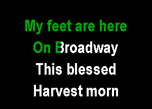 My feet are here
On Broadway

This blessed
Harvest morn
