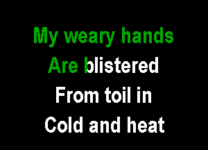 My weary hands
Are blistered

From toil in
Cold and heat