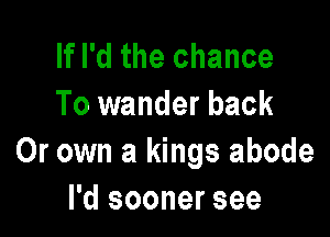 If I'd the chance
To wander back

Or own a kings abode
I'd sooner see