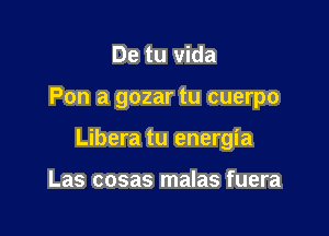 De tu vida

Pon a gozar tu cuerpo

Libera tu energia

Las cosas malas fuera