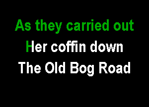 As they carried out
Her coffin down

The Old Bog Road