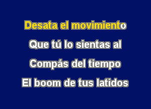 Desata el movimiento

Que tu lo sientas al

Compas del tiempo

El boom de tus latidos