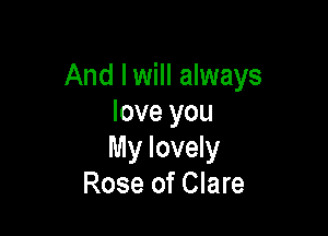 And Iwill always
love you

My lovely
Rose of Clare