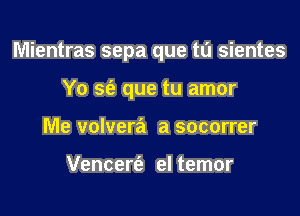 Mientras sepa que tu sientes

Yo S(e que tu amor
Me volvera a socorrer

Vencerfa el temor