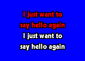 I just want to

say hello again