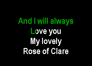 And Iwill always
Love you

My lovely
Rose of Clare