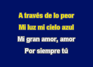 A travfas de lo peor

Mi luz mi cielo azul
Mi gran amor, amor

Por siempre t0