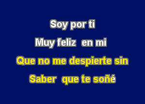 Soy por ti
Muy feliz en mi

Que no me despierte sin

Saber que te som'e