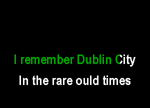 I remember Dublin City

In the rare ould times
