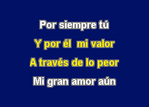 Por siempre to

Y por (el mi valor

A travt'as de lo peor

Mi gran amor aun