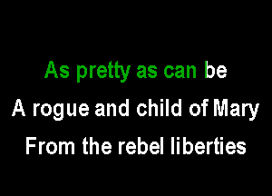 As pretty as can be

A rogue and child of Mary

From the rebel liberties