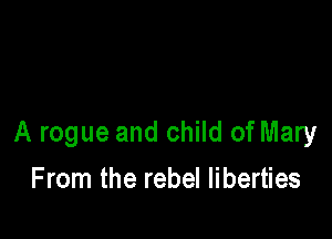 A rogue and child of Mary

F mm the rebel liberties
