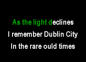 As the light declines

I remember Dublin City

In the rare ould times