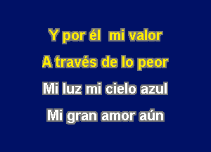 Y por (al mi valor

A travfas de lo peor

Mi luz mi cielo azul

Mi gran amor aun