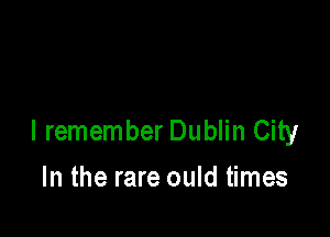 I remember Dublin City

In the rare ould times