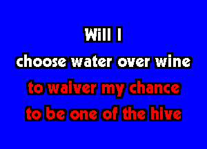 Will I
choose water over wine