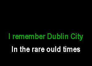 I remember Dublin City

In the rare ould times