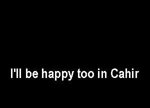 I'll be happy too in Cahir
