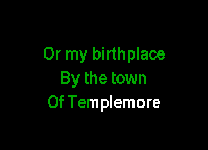 Or my birthplace

By the town
0f Templemore