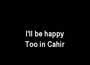 I'll be happy
Too in Cahir
