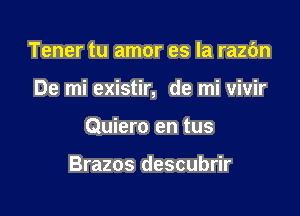 Tener tu amor es la razbn

De mi existir, de mi vivir

Quiero en tus

Brazos descubrir