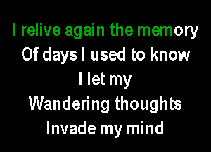 I relive again the memory
0f daysl used to know

I let my
Wandering thoughts
Invade my mind