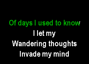 0f daysl used to know

I let my
Wandering thoughts
Invade my mind