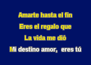 Amarte hasta el fin

Eres el regalo que

La Vida me di6

Mi destino amor, eres ta