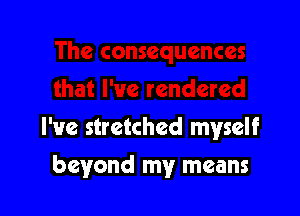 I've stretched myself

beyond my means