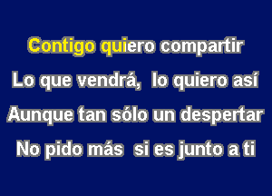 Contigo quiero compartir
L0 que vendra, lo quiero asi
Aunque tan sblo un despertar

N0 pido mas si es junto a ti