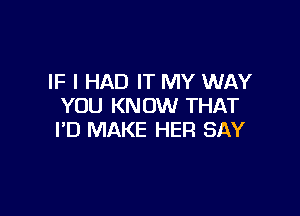 IF I HAD IT MY WAY
YOU KNOW THAT

PD MAKE HER SAY