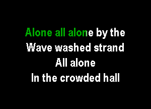Alone all alone by the
Wave washed strand

All alone
In the crowded hall