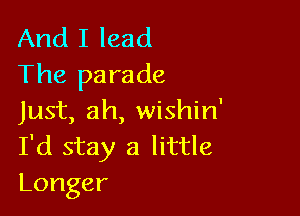 And I lead
The parade

Just, ah, wishin'
I'd stay a little
Longer