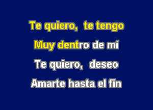 Te quiero, te tengo

Muy dentro de mi
Te quiero, deseo

Amarte hasta el fin