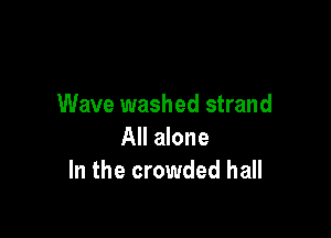 Wave washed strand

All alone
In the crowded hall