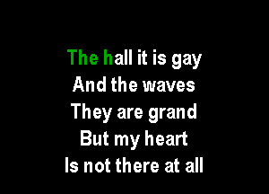 The hall it is gay
And the waves

They are grand
But my heart
Is not there at all