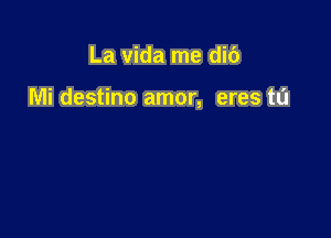 La vida me did

Mi destino amor, eres t0