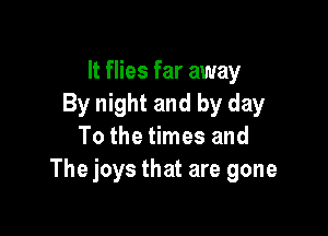 It flies far away
By night and by day

To the times and
The joys that are gone