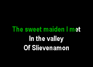 The sweet maiden I met

In the valley
0f Slievenamon