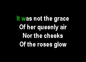 It was not the grace
Of her queenly air

Nor the cheeks
0f the roses glow