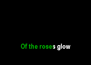 0f the roses glow