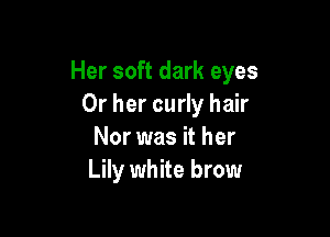 Her soft dark eyes
Or her curly hair

Nor was it her
Lily white brow