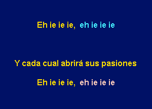 Eh ie ie ie, eh ie ie ie

Y cada cual abrira sus pasiones

Eh ie ie ie, eh ie ie ie