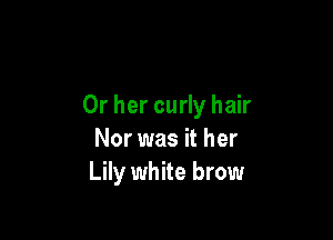 Or her curly hair

Nor was it her
Lily white brow