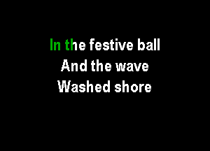 In the festive ball
And the wave

Washed shore