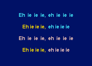 Eh ie ie ie, eh ie ie ie

Eh ie ie ie, eh ie ie ie

Eh ie ie ie, eh ie ie ie

Eh ie ie ie, eh ie ie ie